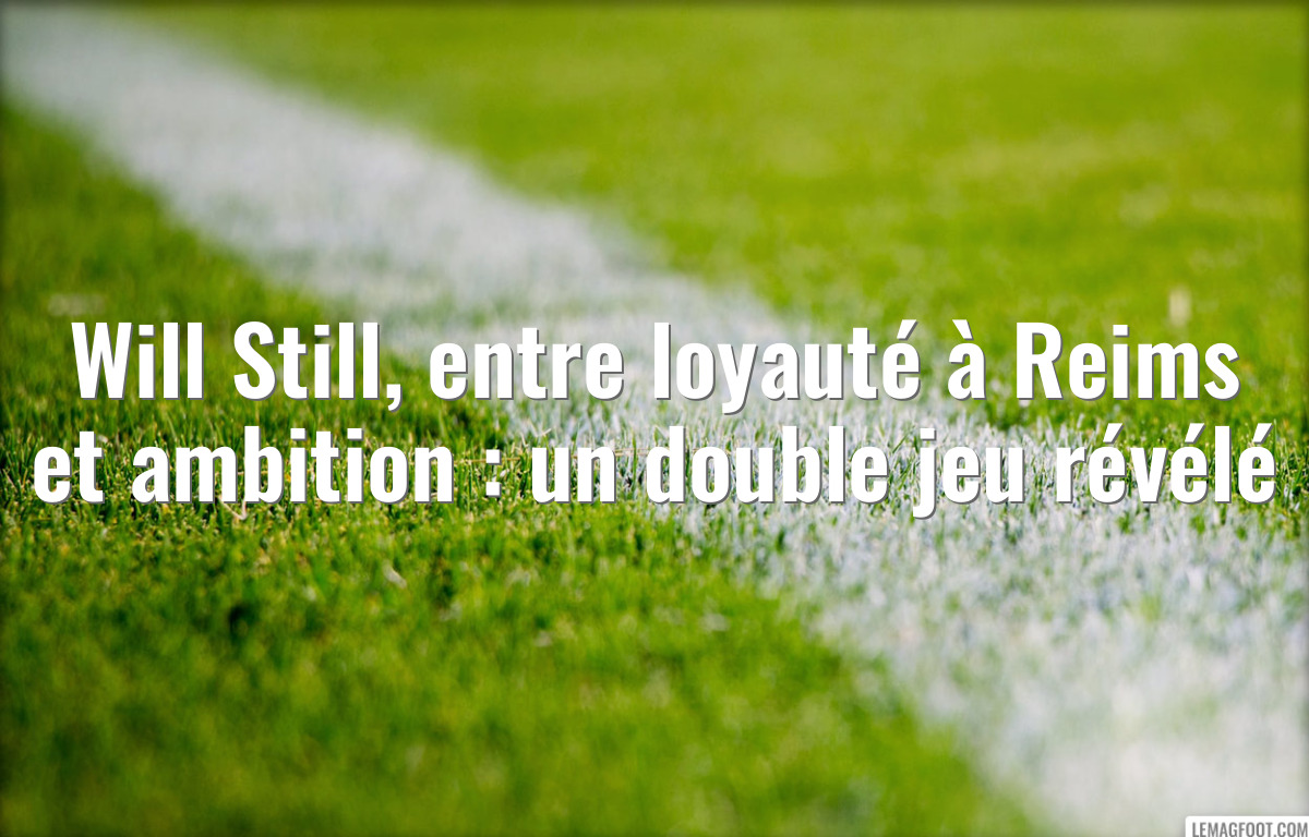 Will Still, entre loyauté à Reims et ambition : un double jeu révélé