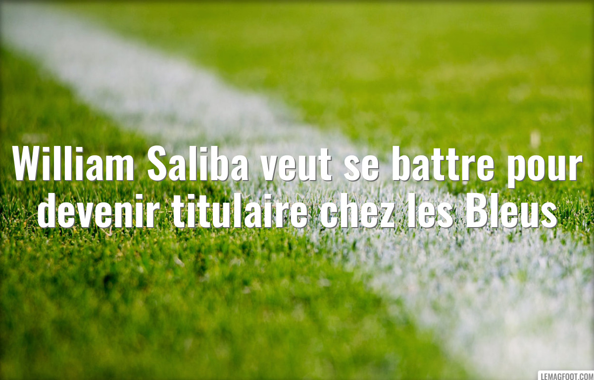 William Saliba veut se battre pour devenir titulaire chez les Bleus