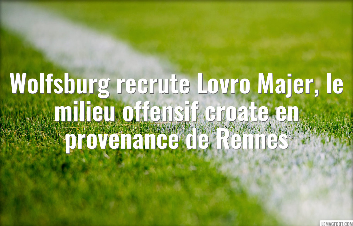Wolfsburg recrute Lovro Majer, le milieu offensif croate en provenance de Rennes