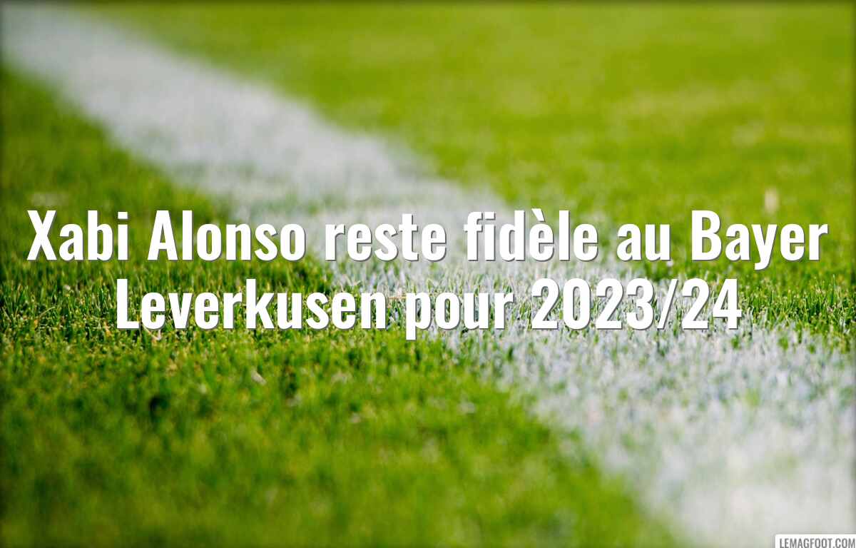 Xabi Alonso reste fidèle au Bayer Leverkusen pour 2023/24