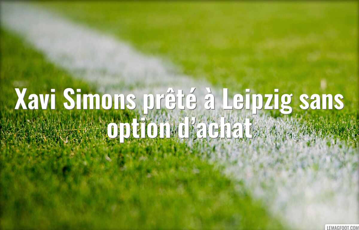 Xavi Simons prêté à Leipzig sans option d’achat