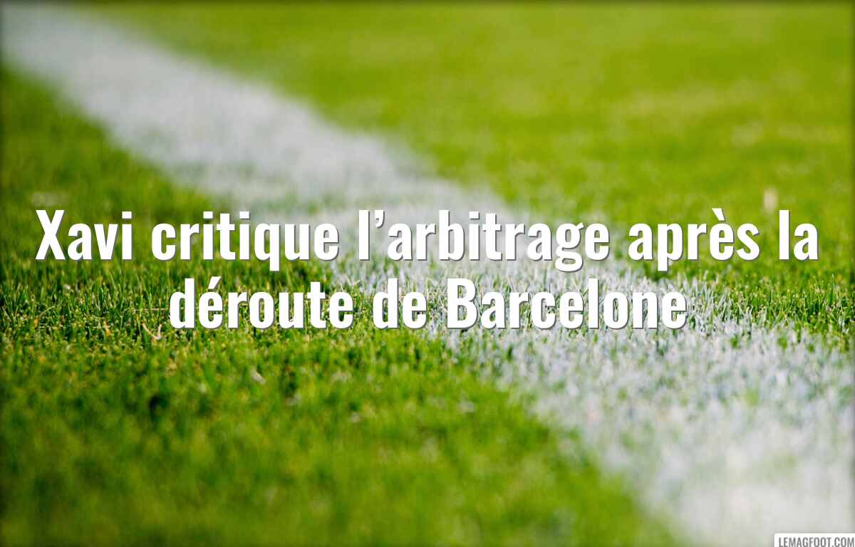 Xavi critique l’arbitrage après la déroute de Barcelone