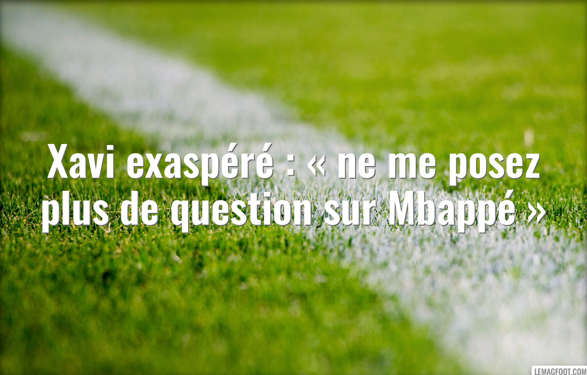 Xavi exaspéré : « ne me posez plus de question sur Mbappé »
