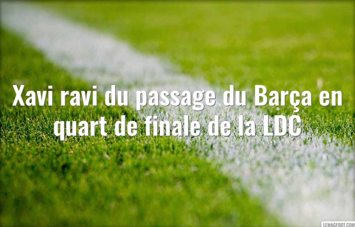 Xavi ravi du passage du Barça en quart de finale de la LDC