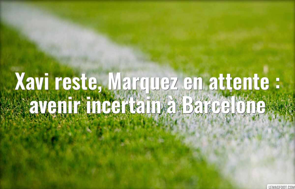 Xavi reste, Marquez en attente : avenir incertain à Barcelone