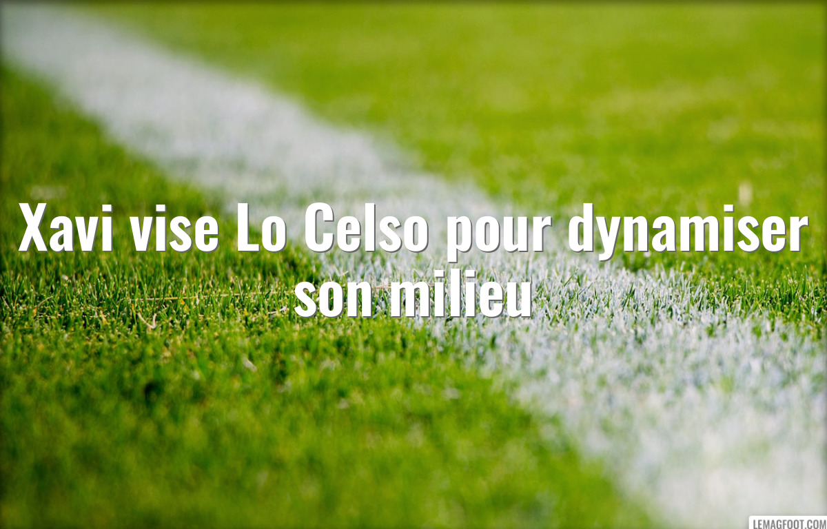 Xavi vise Lo Celso pour dynamiser son milieu