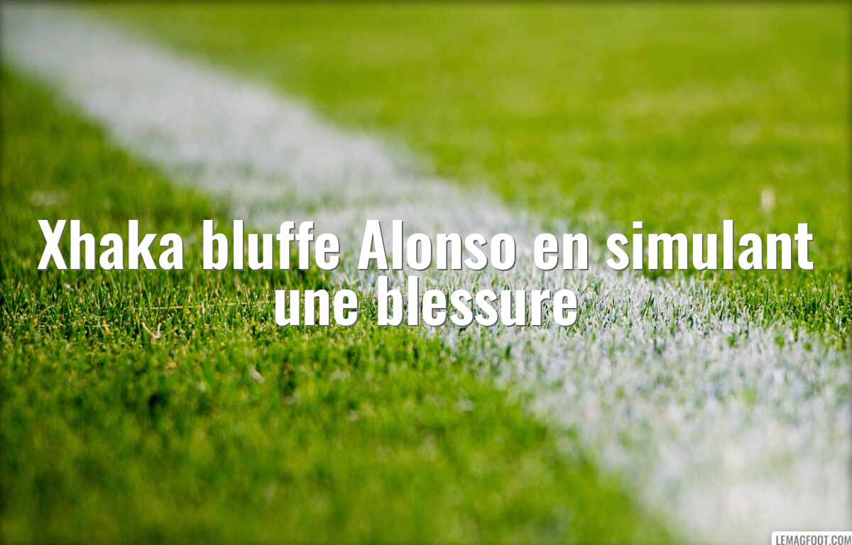 Xhaka bluffe Alonso en simulant une blessure