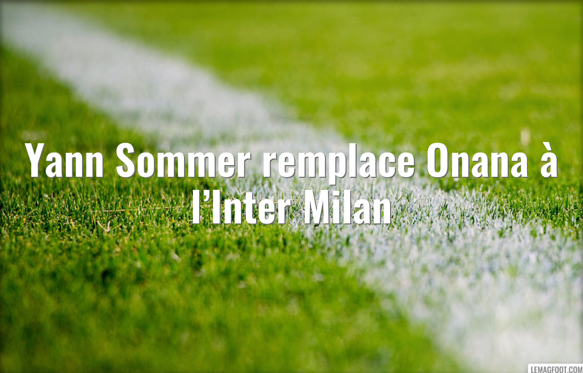 Yann Sommer remplace Onana à l’Inter Milan