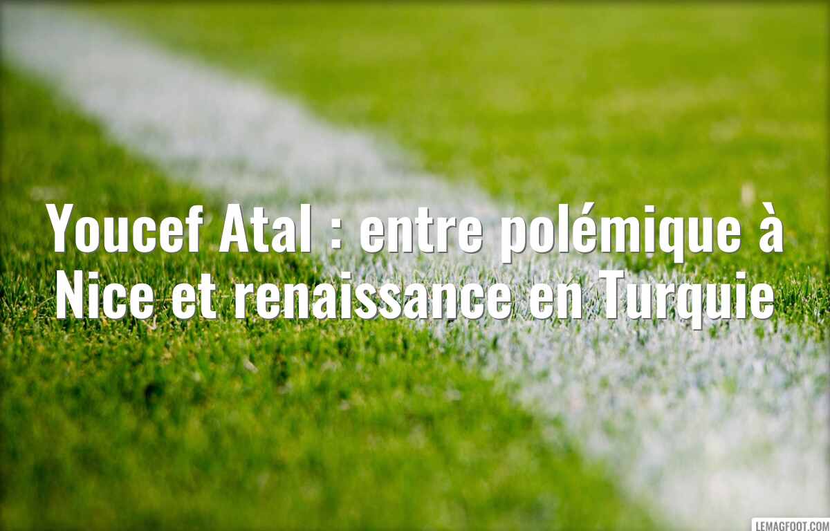 Youcef Atal : entre polémique à Nice et renaissance en Turquie