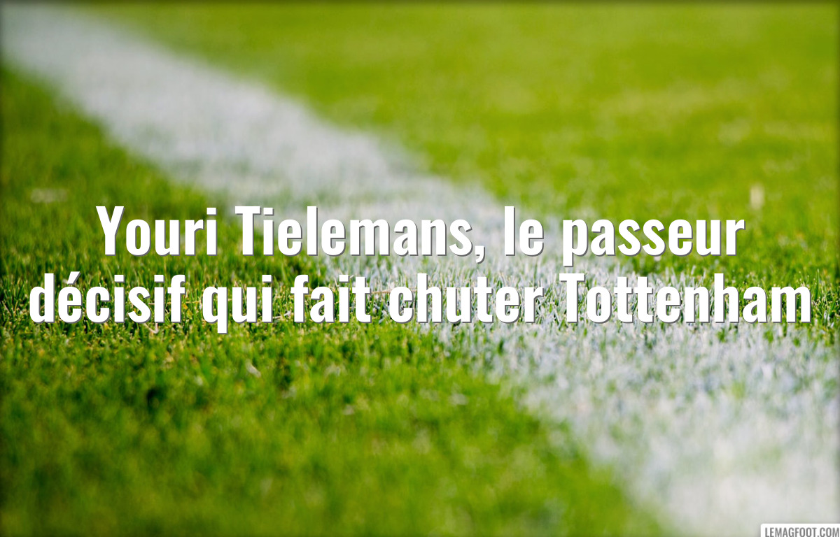 Youri Tielemans, le passeur décisif qui fait chuter Tottenham