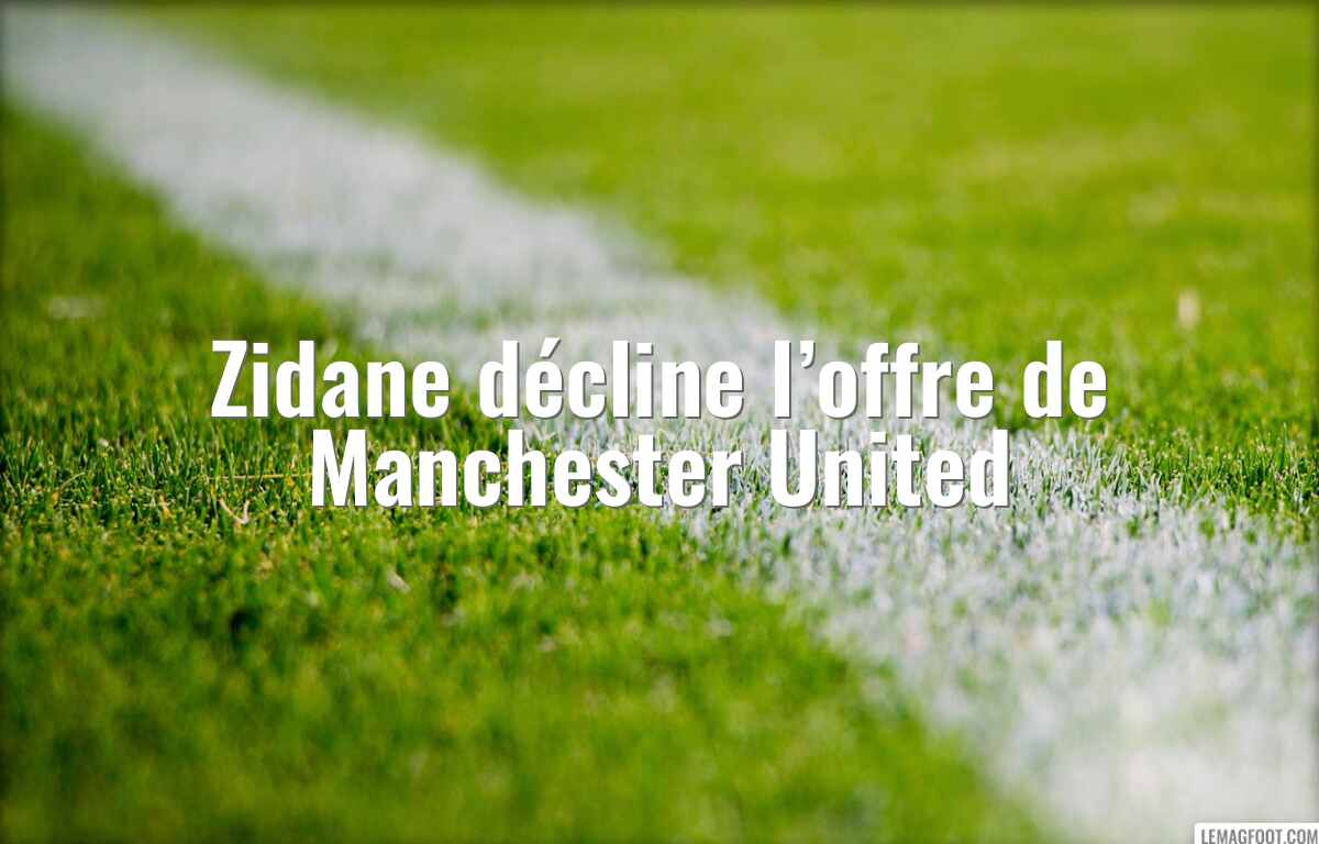 Zidane décline l’offre de Manchester United