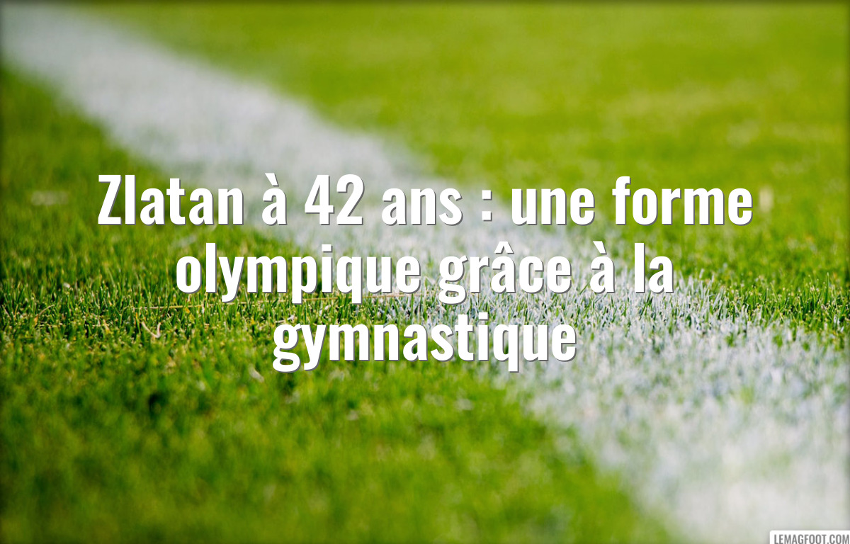 Zlatan à 42 ans : une forme olympique grâce à la gymnastique