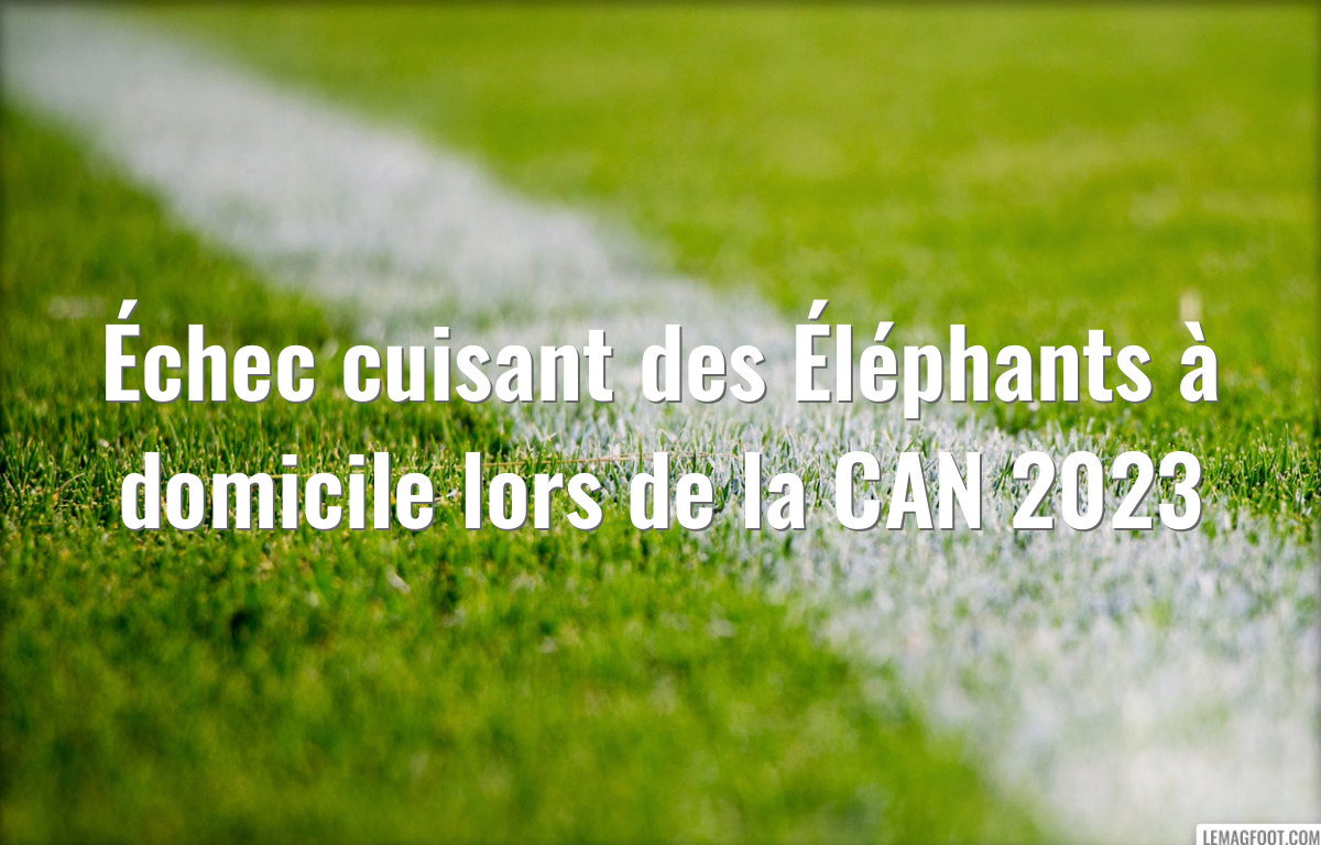 Échec cuisant des Éléphants à domicile lors de la CAN 2023