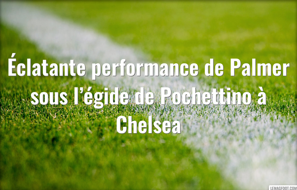 Éclatante performance de Palmer sous l’égide de Pochettino à Chelsea