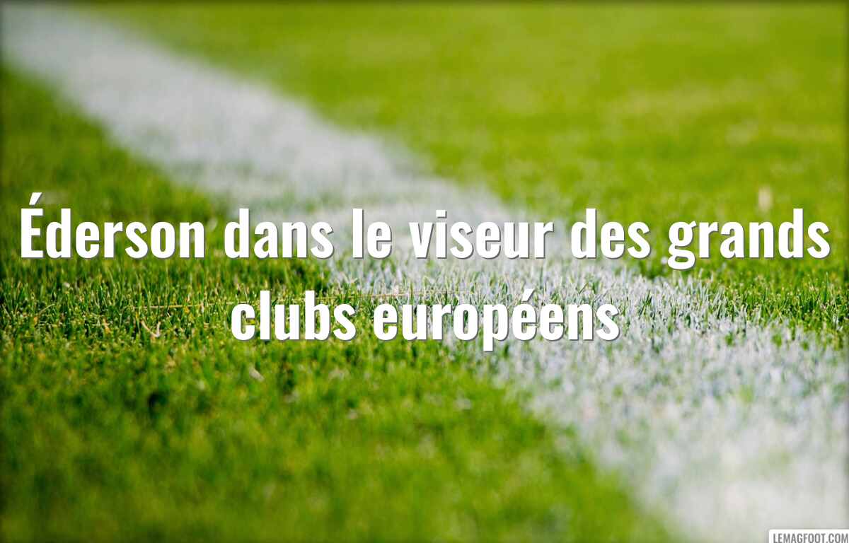 Éderson dans le viseur des grands clubs européens