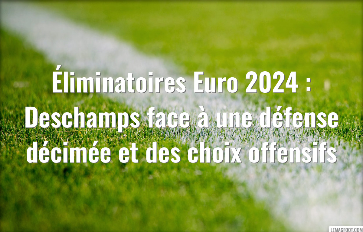 Éliminatoires Euro 2024 : Deschamps face à une défense décimée et des choix offensifs