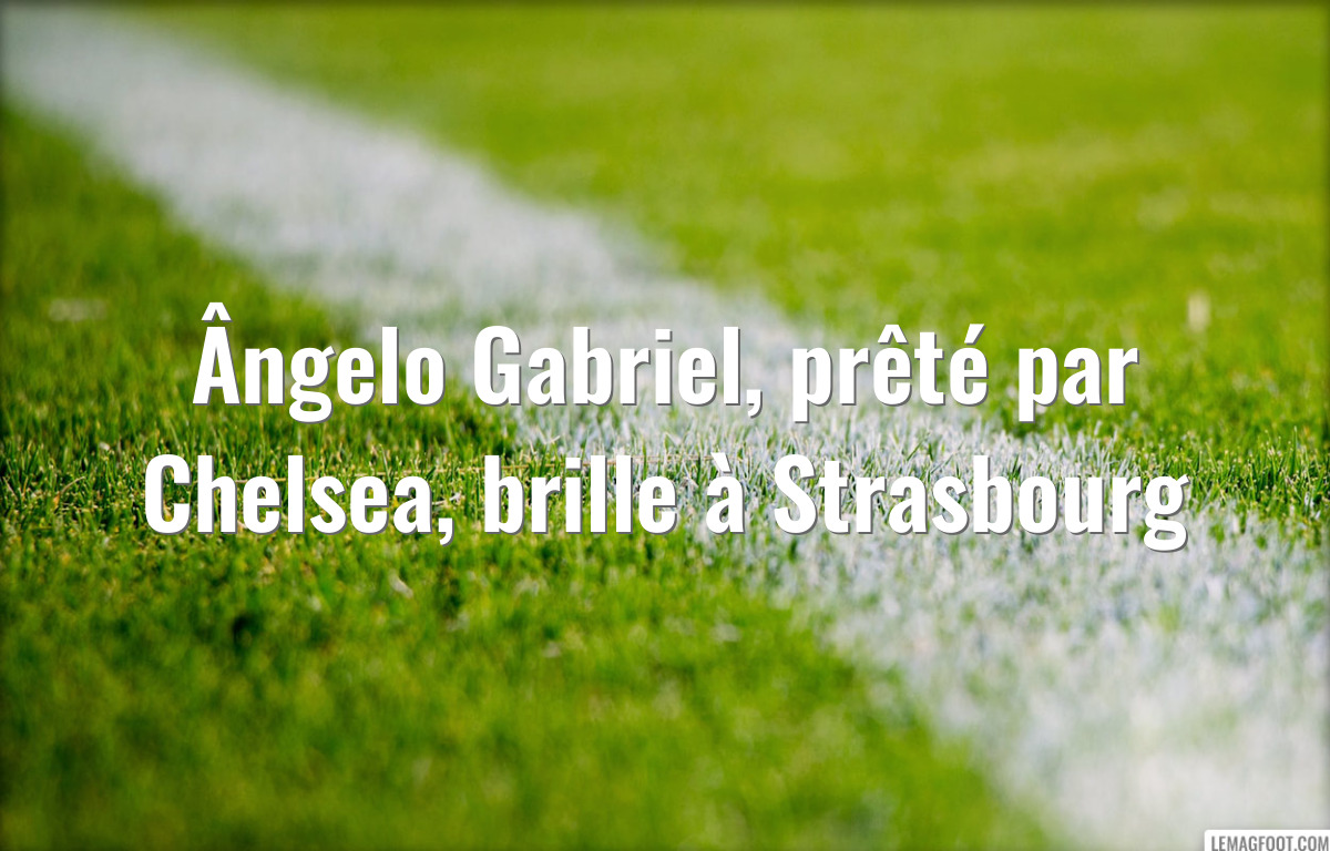 Ângelo Gabriel, prêté par Chelsea, brille à Strasbourg